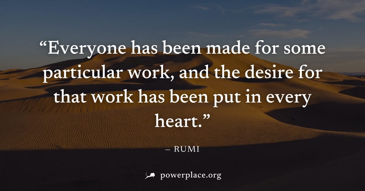 "Everyone has been made for some particular work, and the desire for that work has been put in every heart." — Rumi