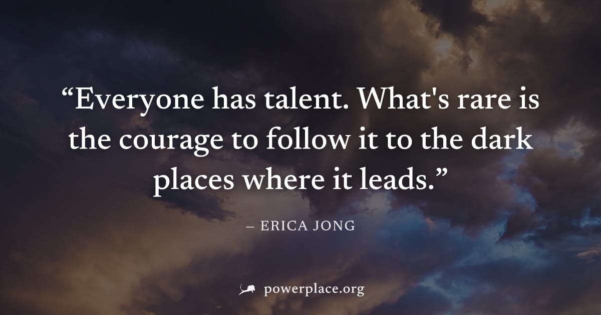 "Everyone has talent. What's rare is the courage to follow it to the dark places where it leads." — Erica Jong