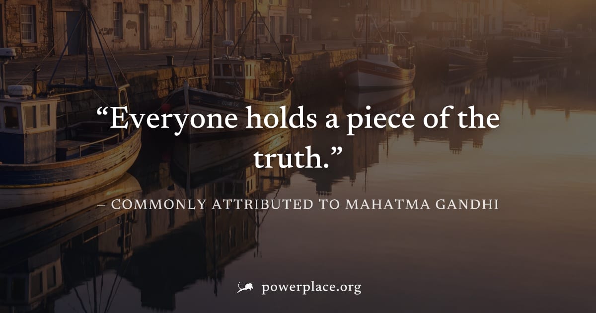 "Everyone holds a piece of the truth." — Commonly attributed to Mahatma Gandhi