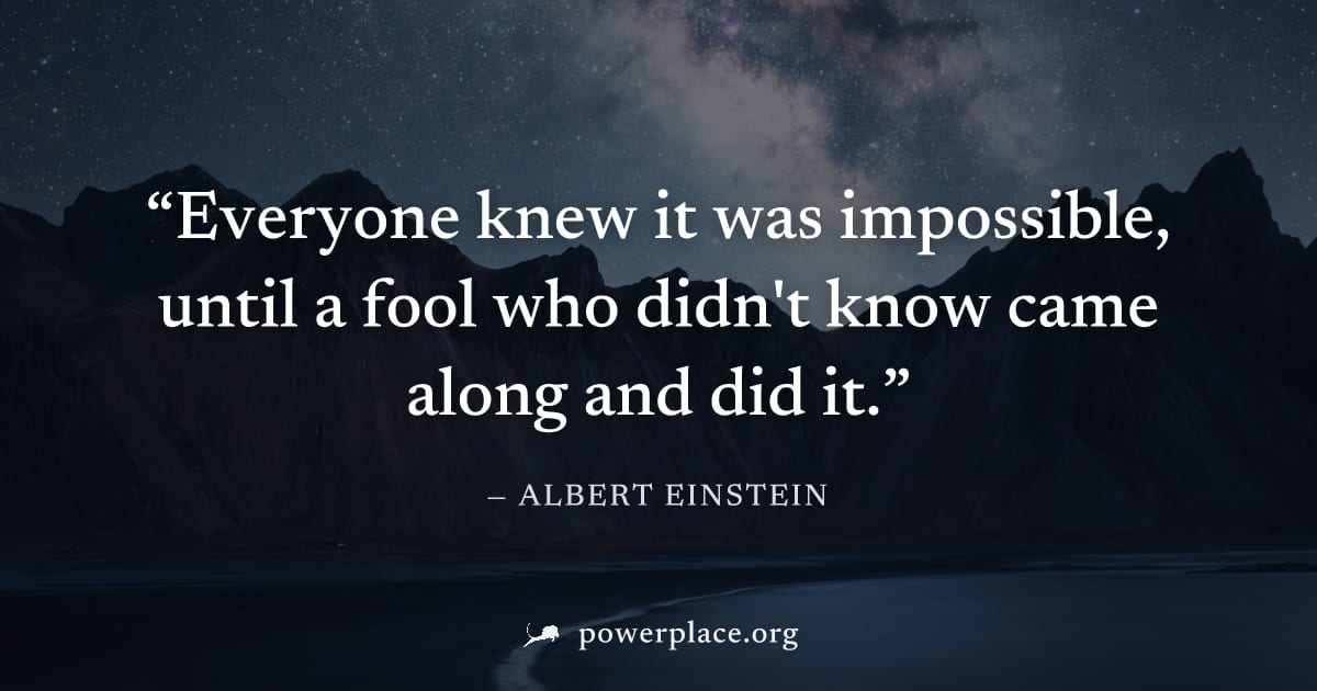 "Everyone knew it was impossible, until a fool who didn't know came along and did it." — Albert Einstein
