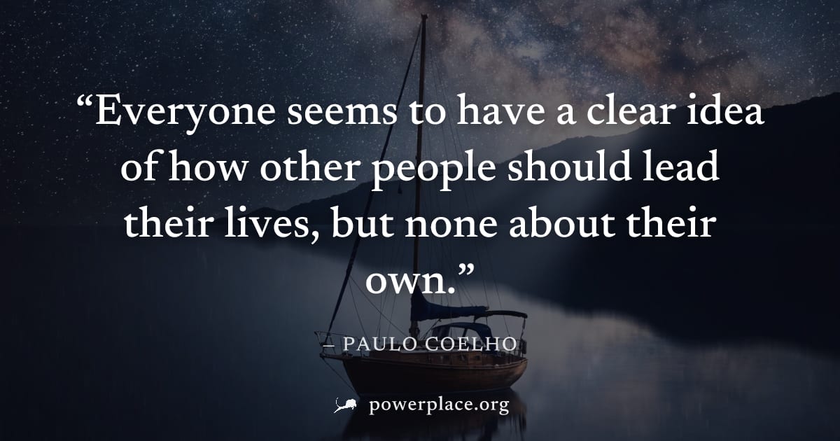 "Everyone seems to have a clear idea of how other people should lead their lives, but none about their own." — Paulo Coelho