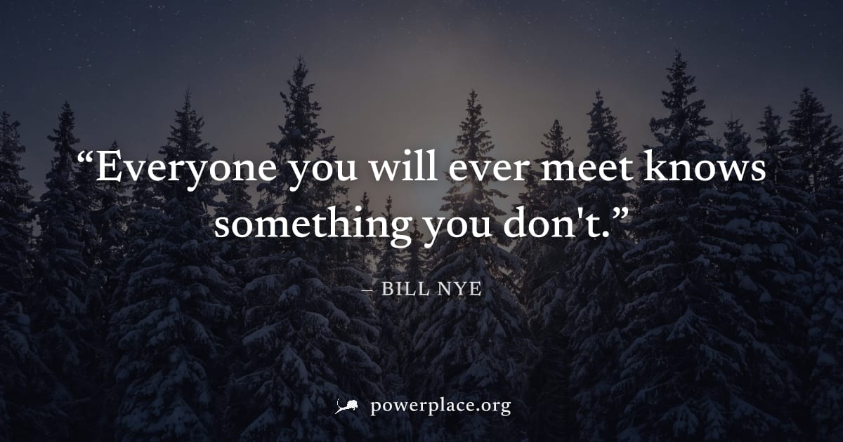 "Everyone you will ever meet knows something you don't." — Bill Nye