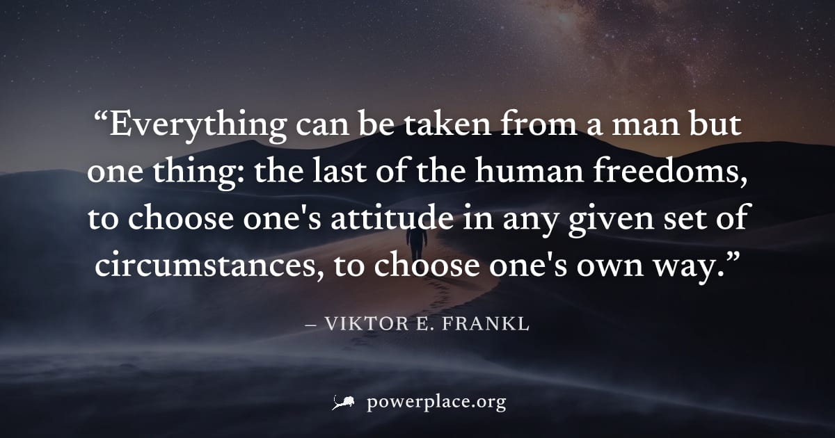 "Everything can be taken from a man but one thing: the last of the human freedoms, to choose one's attitude in any given set of circumstances, to choose one's own way." — Viktor E. Frankl