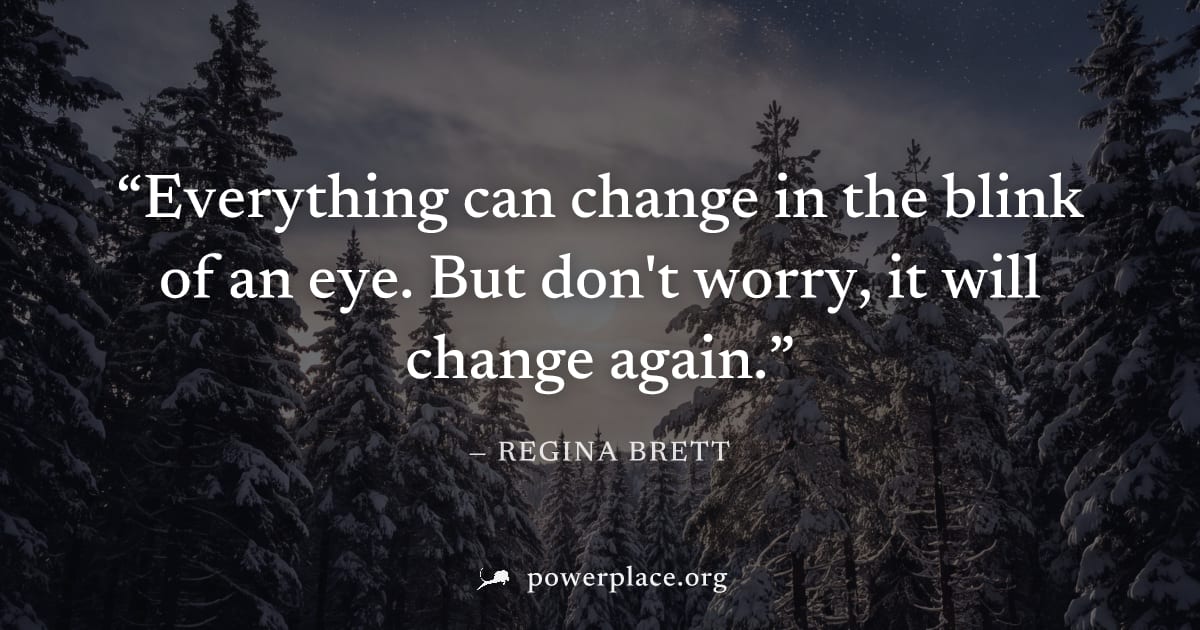 "Everything can change in the blink of an eye. But don't worry, it will change again." — Regina Brett