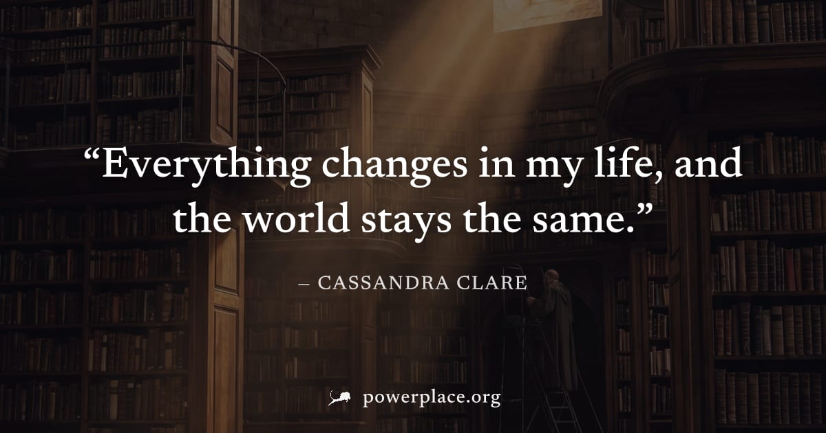 "Everything changes in my life, and the world stays the same." — Cassandra Clare