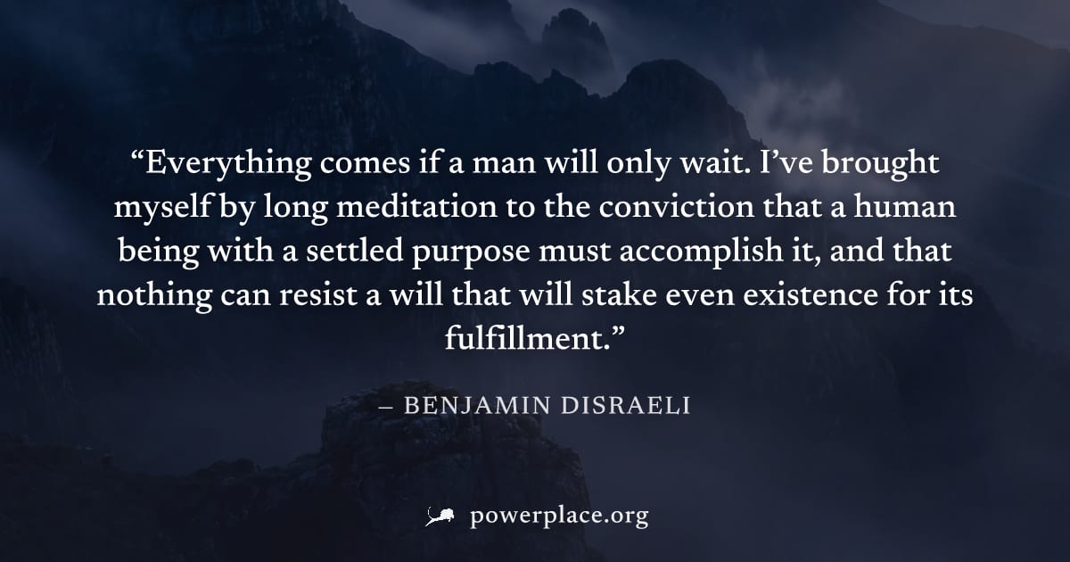 "Everything comes if a man will only wait. I’ve brought myself by long meditation to the conviction that a human being with a settled purpose must accomplish it, and that nothing can resist a will tha
