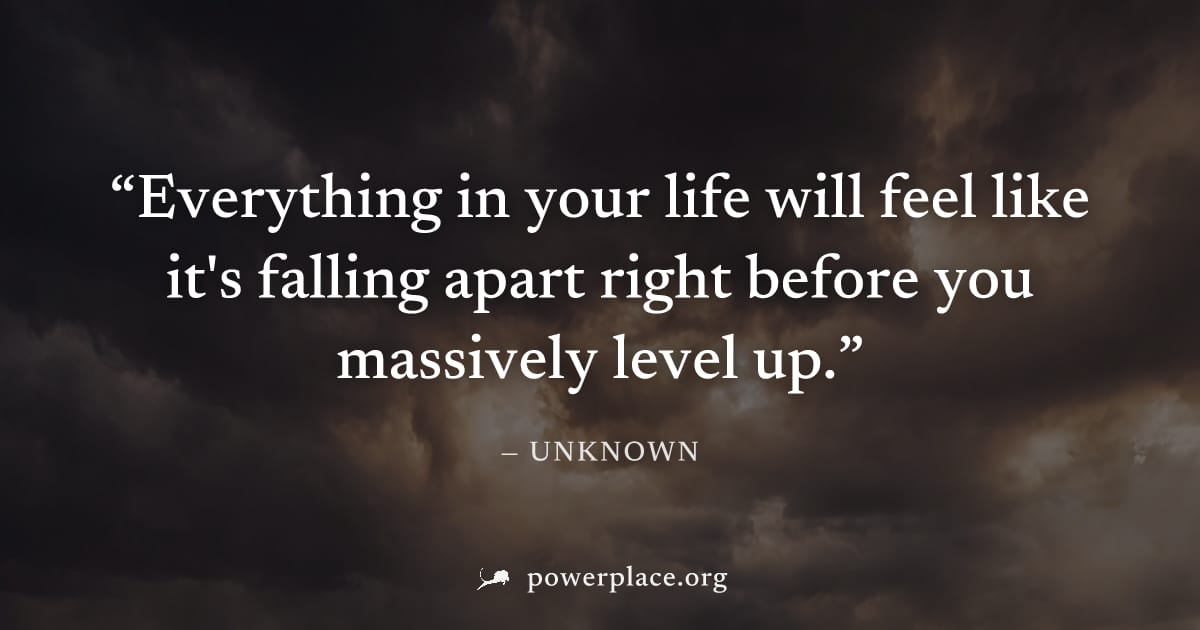 "Everything in your life will feel like it's falling apart right before you massively level up." — Unknown