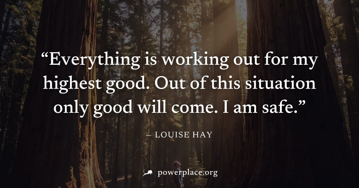 "Everything is working out for my highest good. Out of this situation only good will come. I am safe." — Louise Hay