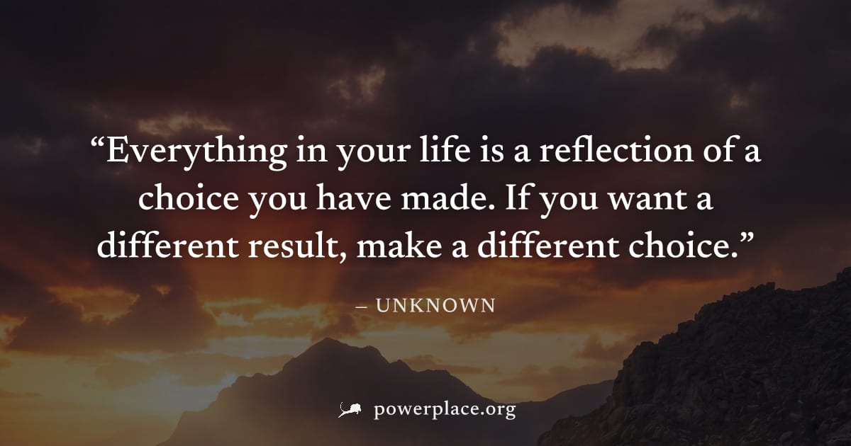 "Everything in your life is a reflection of a choice you have made. If you want a different result, make a different choice." — Unknown