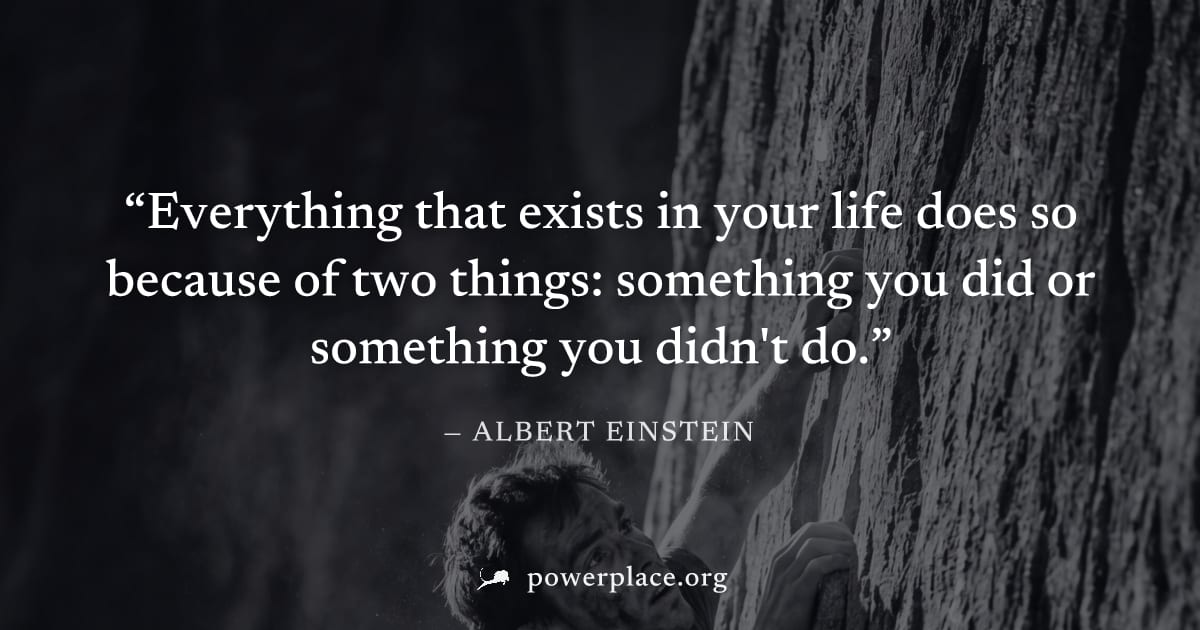 "Everything that exists in your life does so because of two things: something you did or something you didn't do." — Albert Einstein