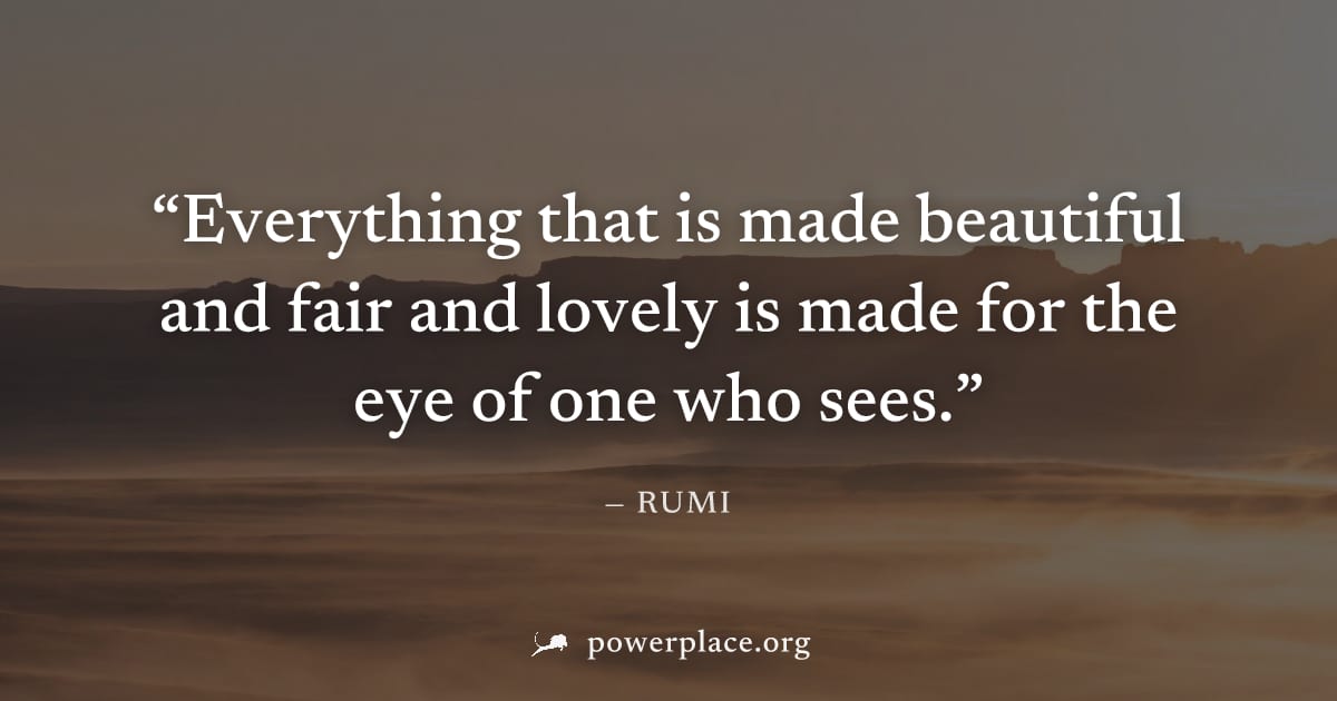 "Everything that is made beautiful and fair and lovely is made for the eye of one who sees." — Rumi
