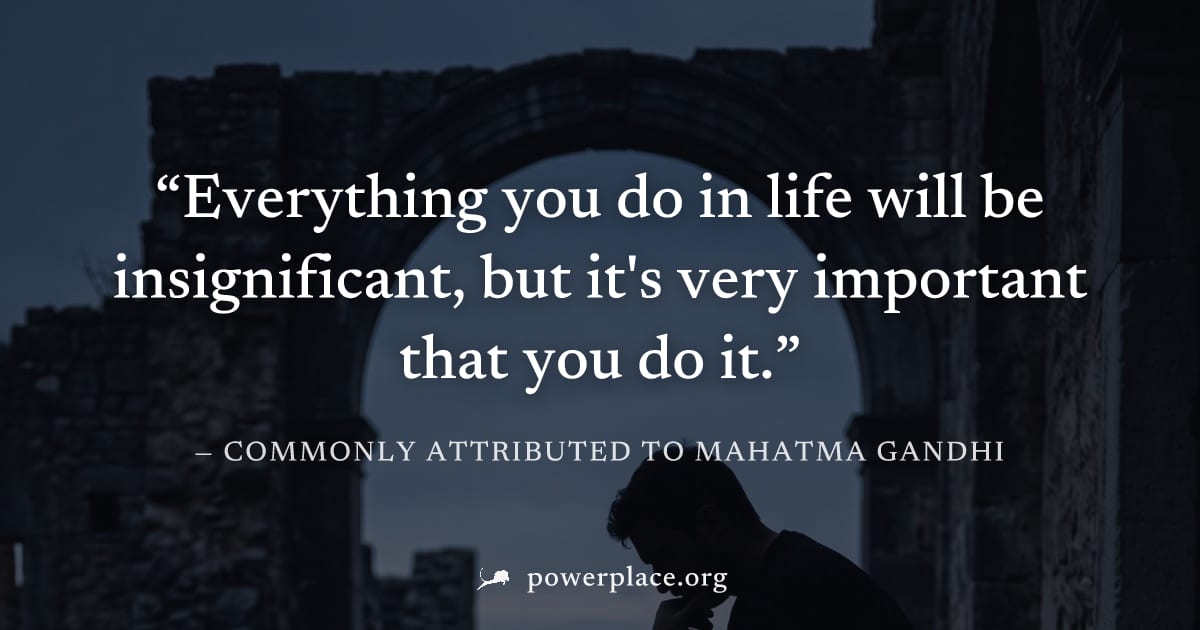 "Everything you do in life will be insignificant, but it's very important that you do it." — Commonly attributed to Mahatma Gandhi