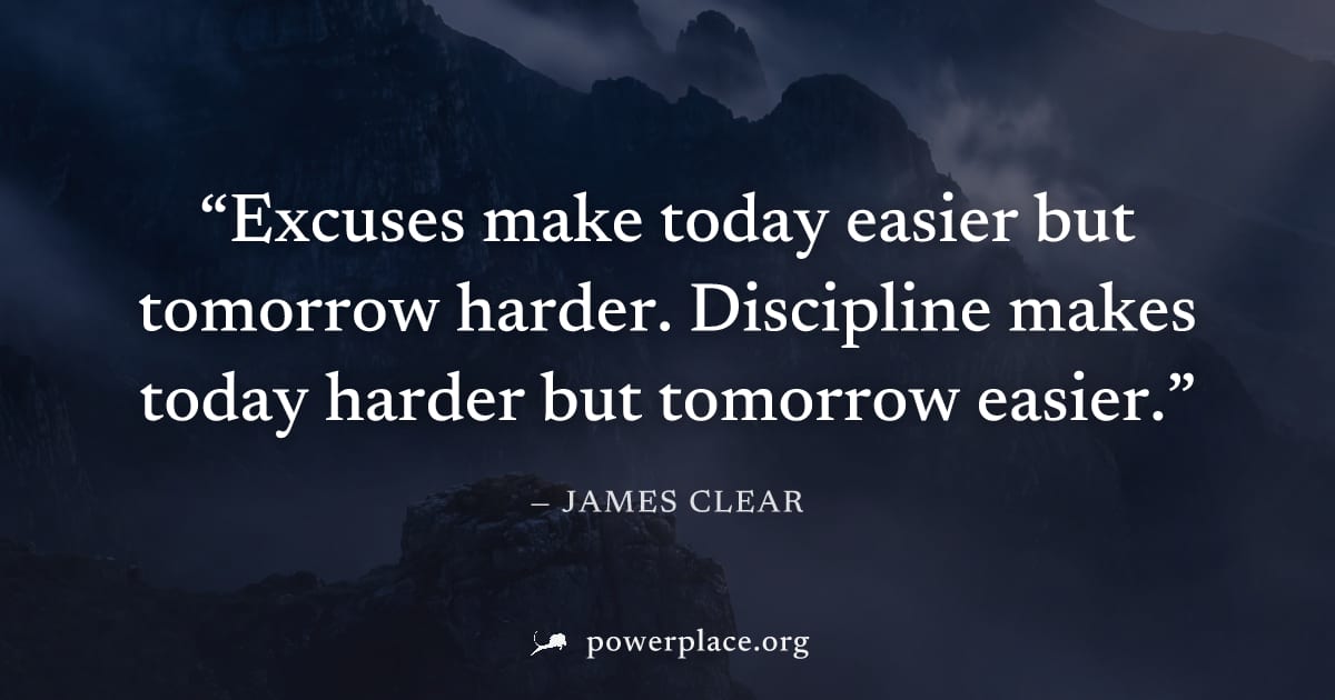 "Excuses make today easier but tomorrow harder. Discipline makes today harder but tomorrow easier." — James Clear