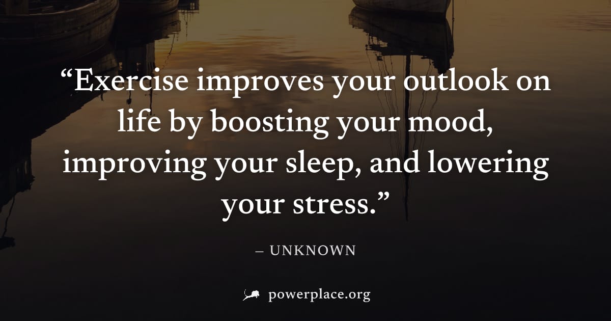 "Exercise improves your outlook on life by boosting your mood, improving your sleep, and lowering your stress." — Unknown