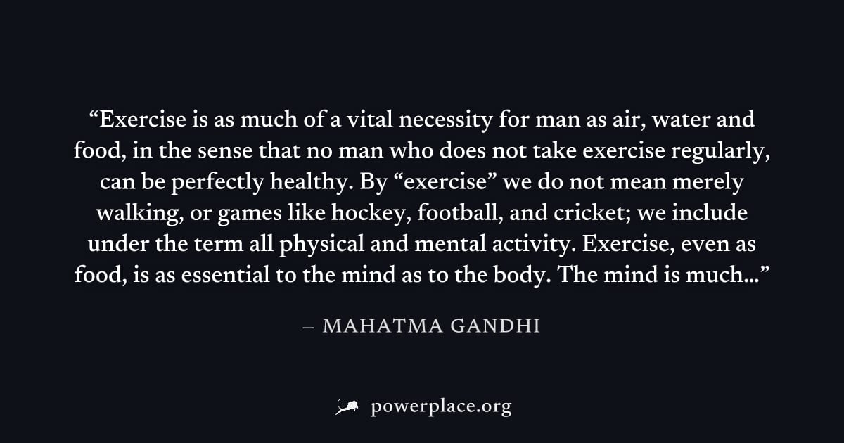 "Exercise is as much of a vital necessity for man as air, water and food, in the sense that no man who does not take exercise regularly, can be perfectly healthy. By “exercise” we do not mean merely w