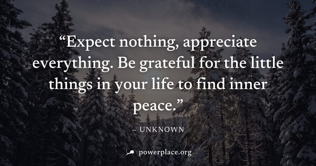 "Expect nothing, appreciate everything. Be grateful for the little things in your life to find inner peace." — Unknown