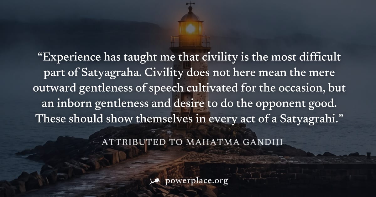 "Experience has taught me that civility is the most difficult part of Satyagraha. Civility does not here mean the mere outward gentleness of speech cultivated for the occasion, but an inborn gentlenes