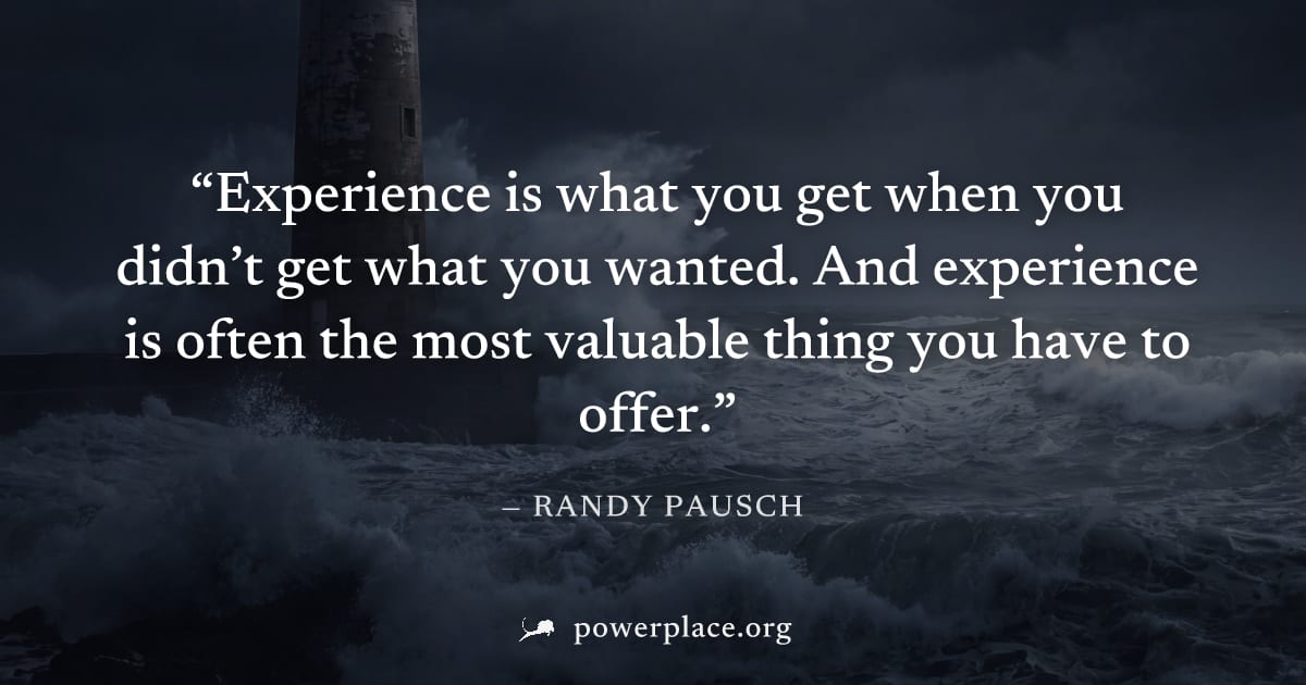 "Experience is what you get when you didn’t get what you wanted. And experience is often the most valuable thing you have to offer." — Randy Pausch