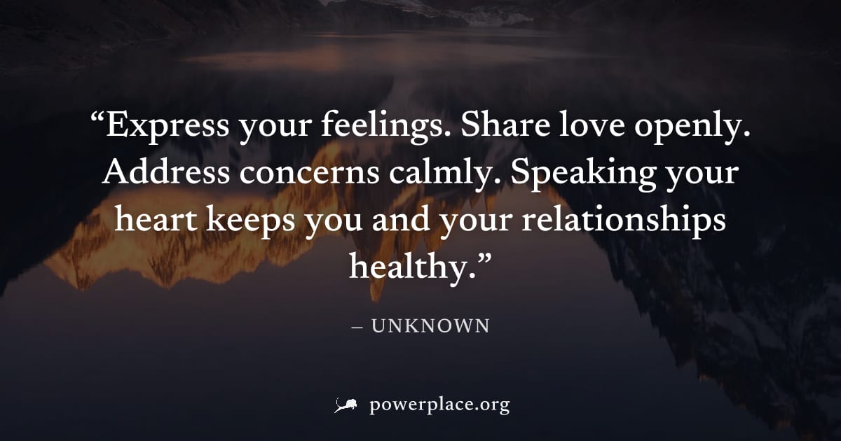 "Express your feelings. Share love openly. Address concerns calmly. Speaking your heart keeps you and your relationships healthy." — Unknown