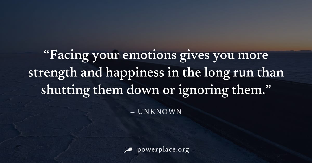 "Facing your emotions gives you more strength and happiness in the long run than shutting them down or ignoring them." — Unknown