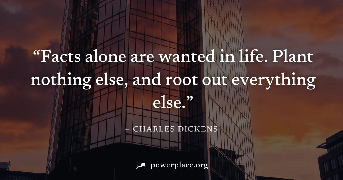 "Facts alone are wanted in life. Plant nothing else, and root out everything else." — Charles Dickens