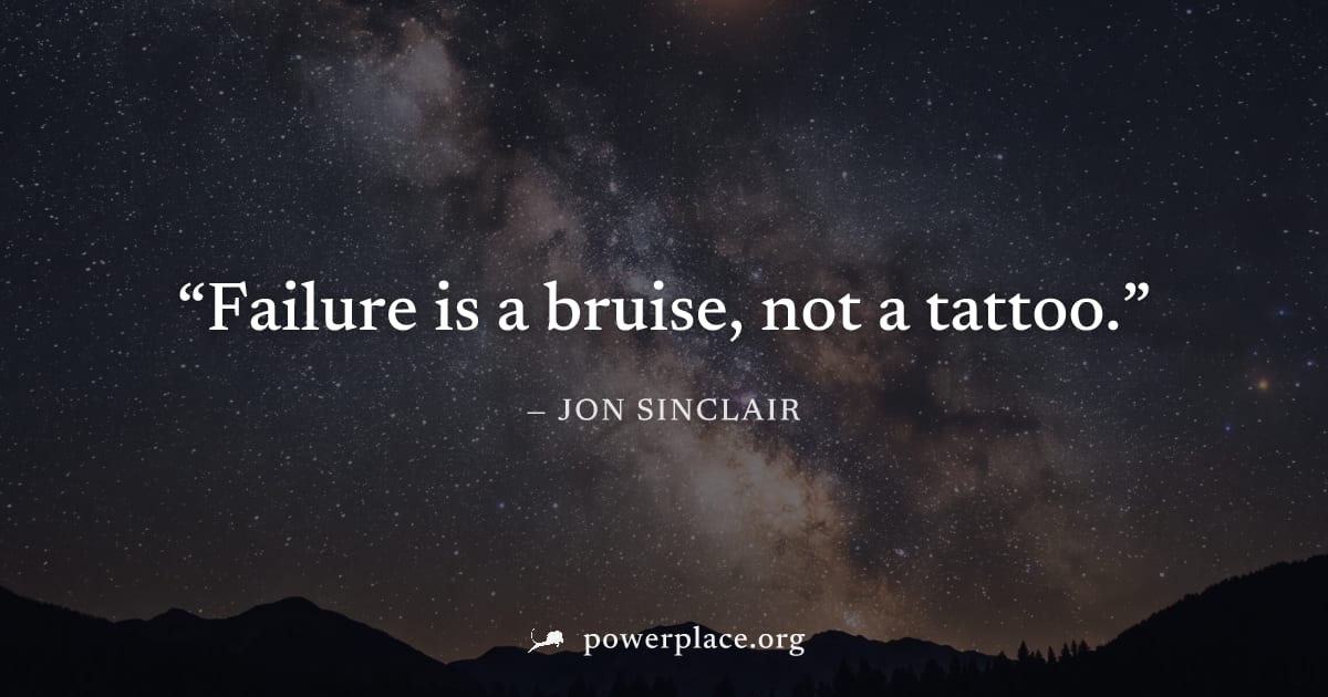 "Failure is a bruise, not a tattoo." — Jon Sinclair