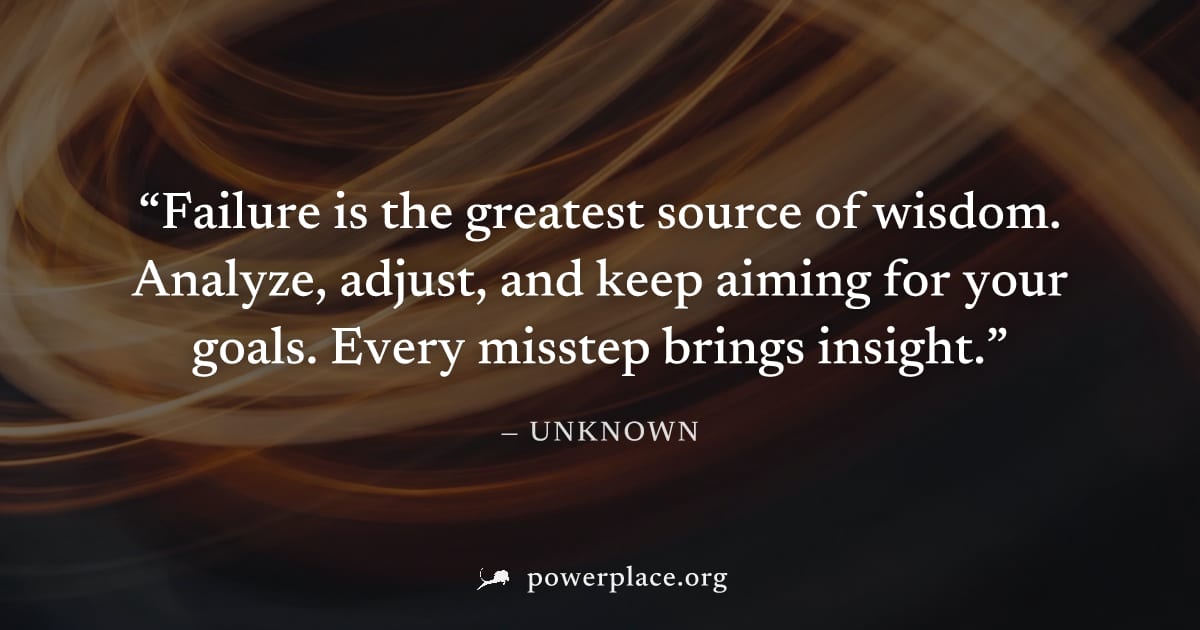"Failure is the greatest source of wisdom. Analyze, adjust, and keep aiming for your goals. Every misstep brings insight." — Unknown