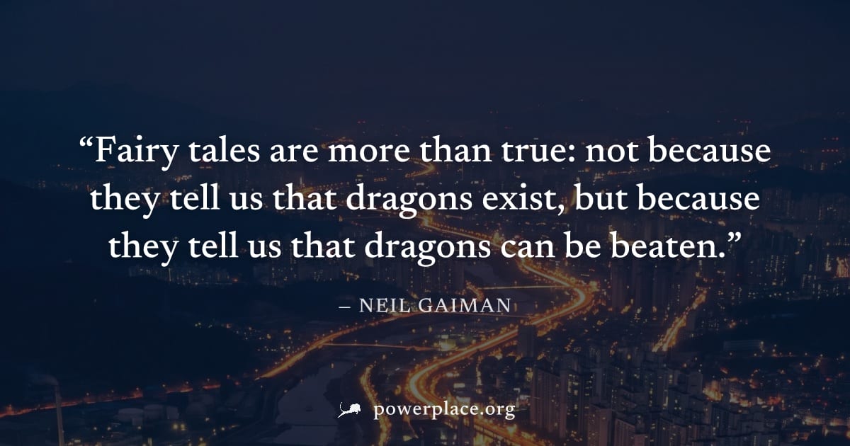 "Fairy tales are more than true: not because they tell us that dragons exist, but because they tell us that dragons can be beaten." — Neil Gaiman