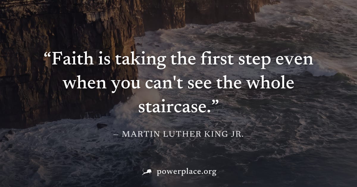 "Faith is taking the first step even when you can't see the whole staircase." — Martin Luther King Jr.
