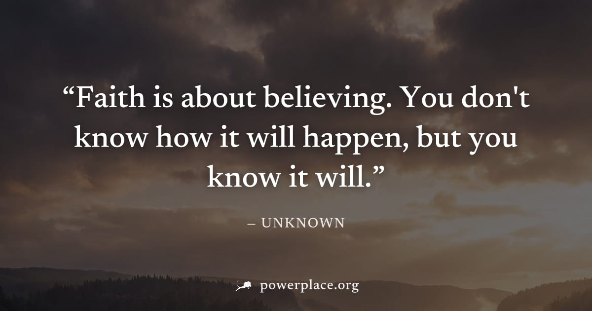 "Faith is about believing. You don't know how it will happen, but you know it will." — Unknown