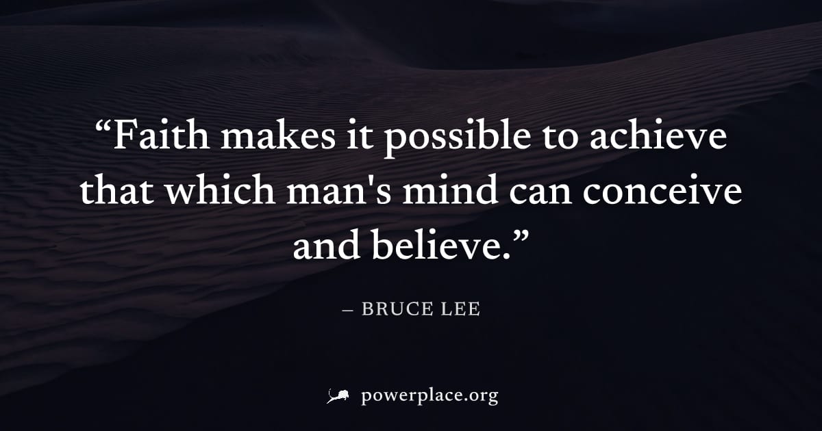 "Faith makes it possible to achieve that which man's mind can conceive and believe." — Bruce Lee