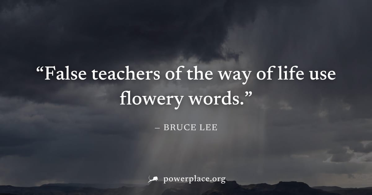 "False teachers of the way of life use flowery words." — Bruce Lee