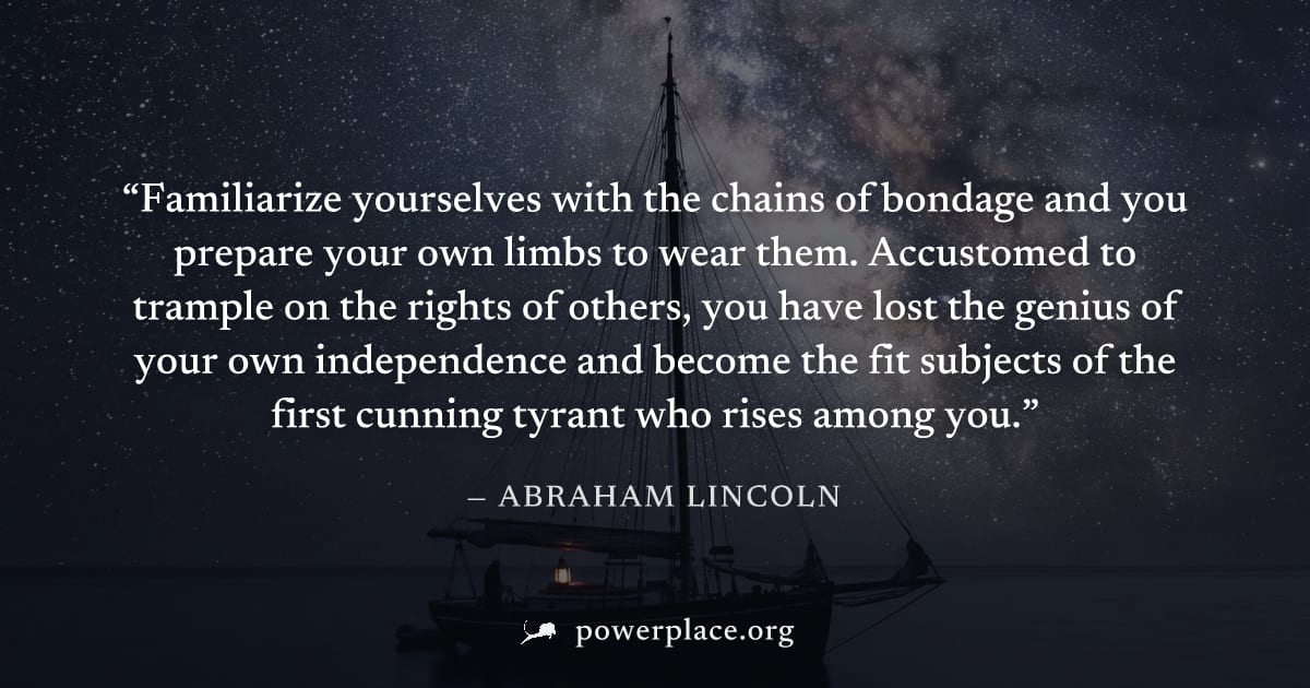 "Familiarize yourselves with the chains of bondage and you prepare your own limbs to wear them. Accustomed to trample on the rights of others, you have lost the genius of your own independence and bec