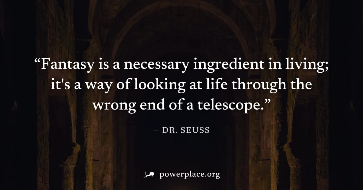 "Fantasy is a necessary ingredient in living; it's a way of looking at life through the wrong end of a telescope." — Dr. Seuss