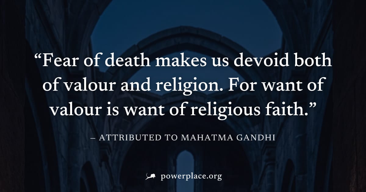 "Fear of death makes us devoid both of valour and religion. For want of valour is want of religious faith." — Attributed to Mahatma Gandhi