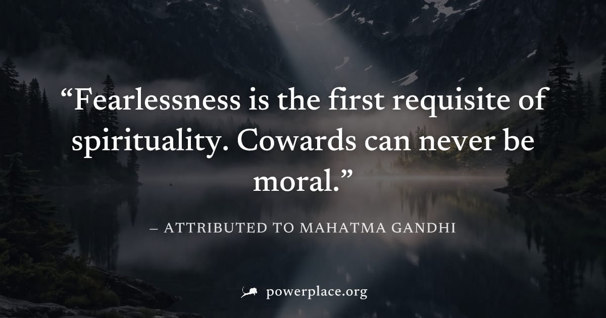 "Fearlessness is the first requisite of spirituality. Cowards can never be moral." — Attributed to Mahatma Gandhi