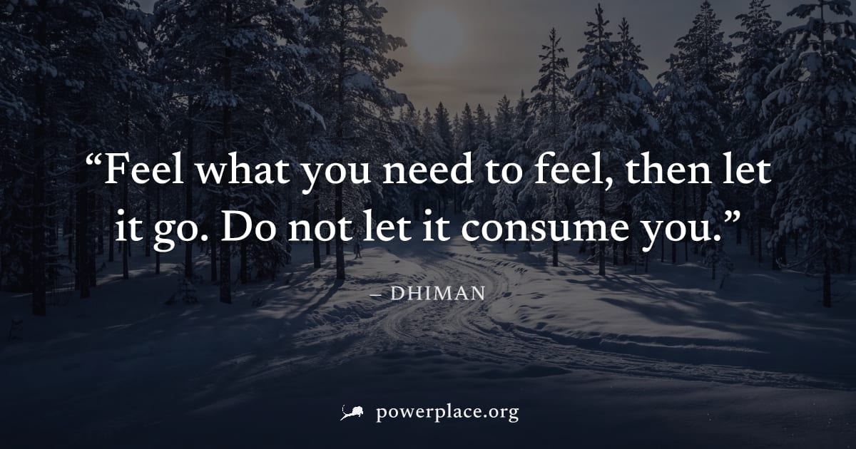 "Feel what you need to feel, then let it go. Do not let it consume you." — Dhiman