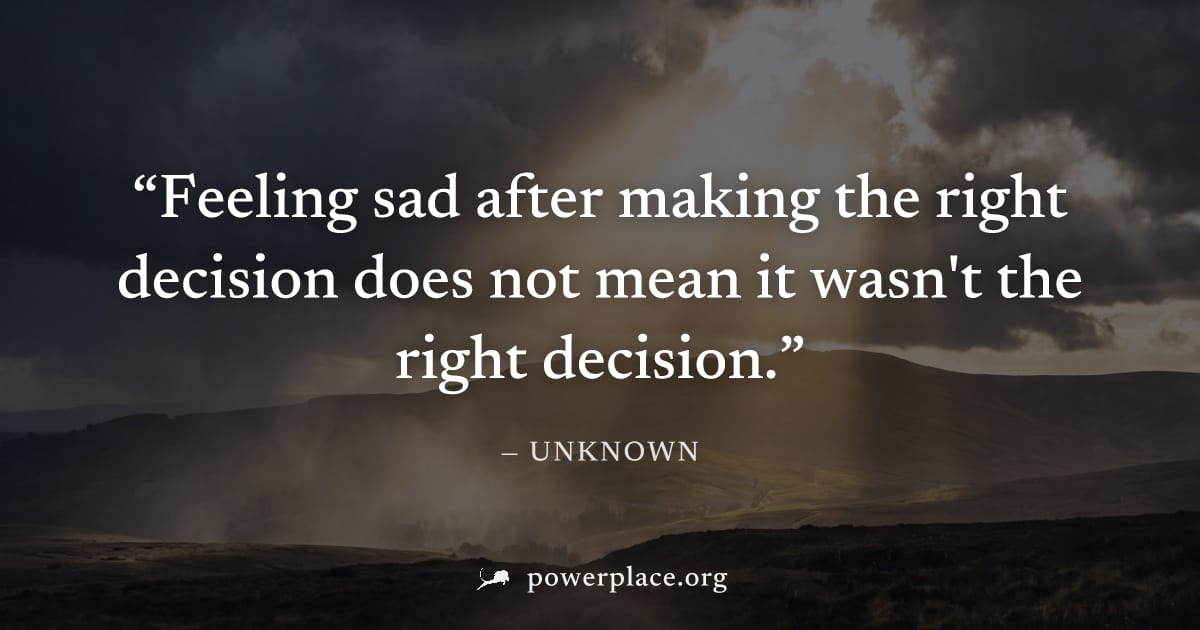 "Feeling sad after making the right decision does not mean it wasn't the right decision." — Unknown