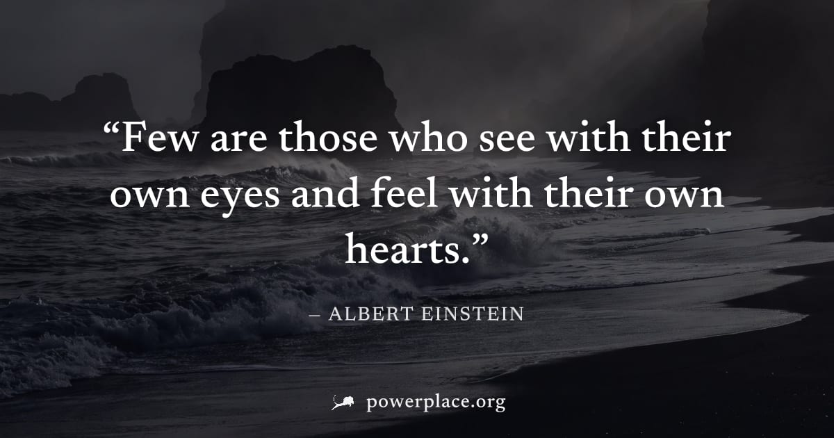 "Few are those who see with their own eyes and feel with their own hearts." — Albert Einstein