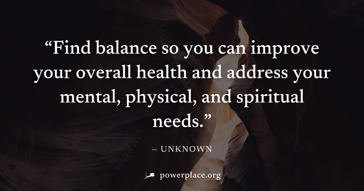 "Find balance so you can improve your overall health and address your mental, physical, and spiritual needs." — Unknown