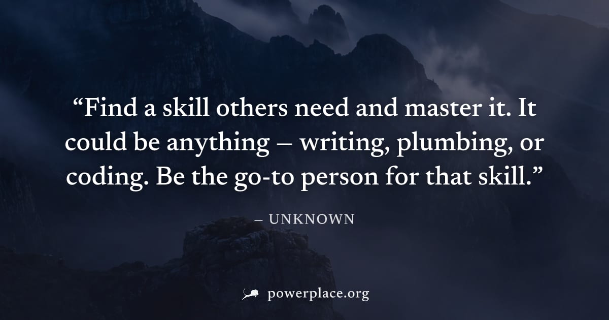 "Find a skill others need and master it. It could be anything — writing, plumbing, or coding. Be the go-to person for that skill." — Unknown