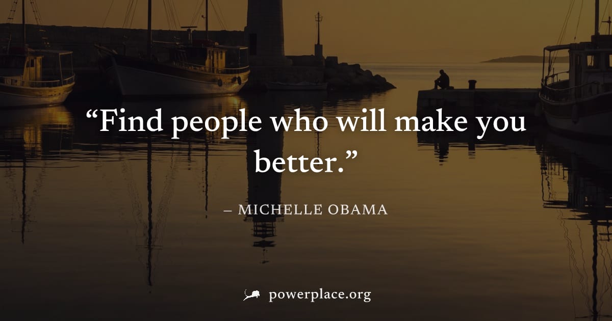 "Find people who will make you better." — Michelle Obama