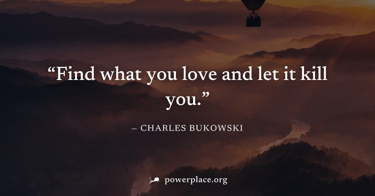 "Find what you love and let it kill you." — Charles Bukowski