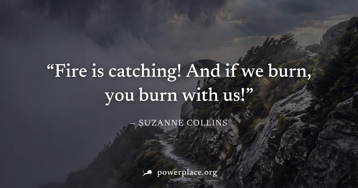 "Fire is catching! And if we burn, you burn with us!" — Suzanne Collins