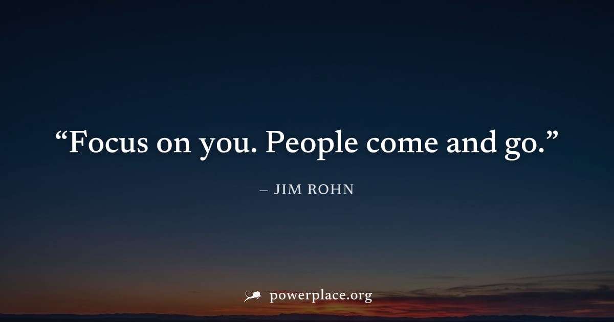 "Focus on you. People come and go." — Jim Rohn
