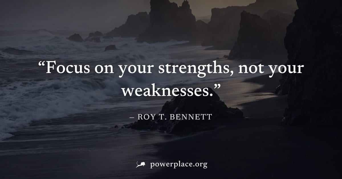 "Focus on your strengths, not your weaknesses." — Roy T. Bennett