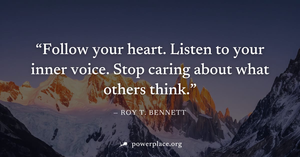 "Follow your heart. Listen to your inner voice. Stop caring about what others think." — Roy T. Bennett