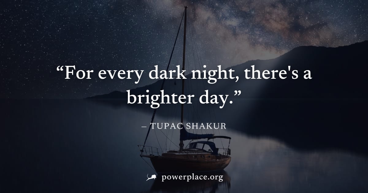 "For every dark night, there's a brighter day." — Tupac Shakur
