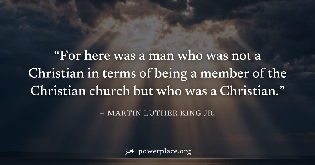 "For here was a man who was not a Christian in terms of being a member of the Christian church but who was a Christian." — Martin Luther King Jr.