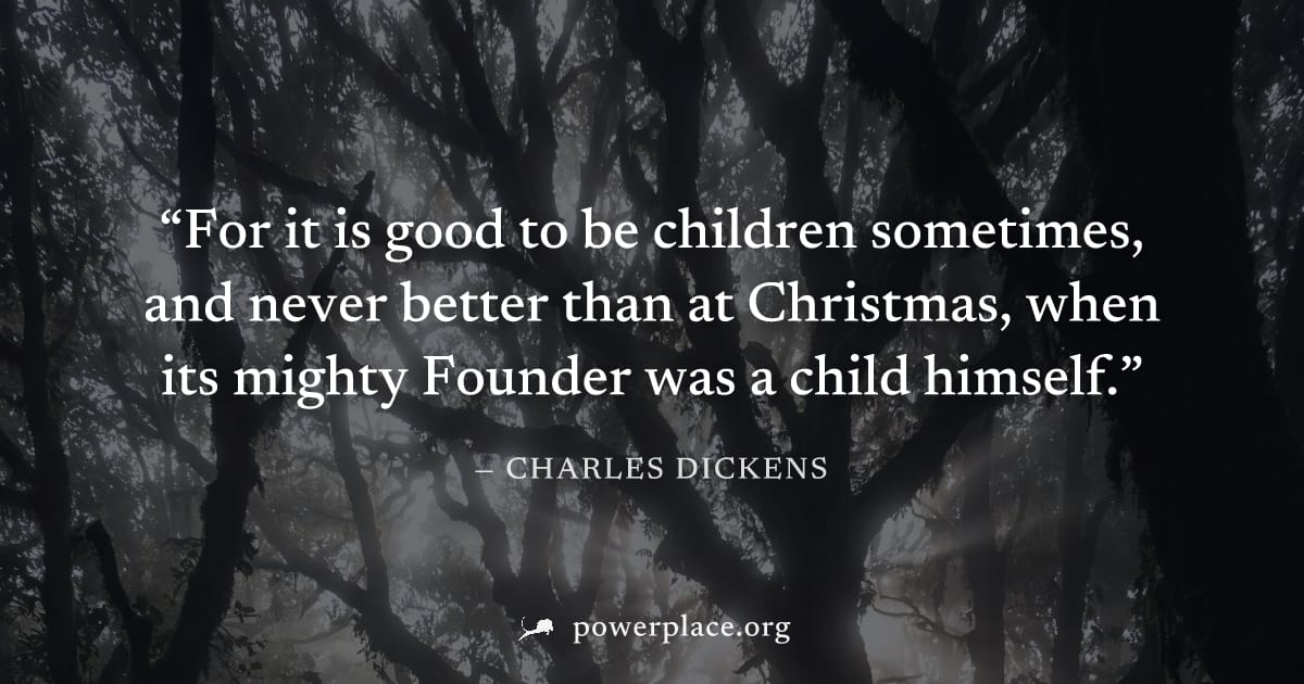 "For it is good to be children sometimes, and never better than at Christmas, when its mighty Founder was a child himself." — Charles Dickens